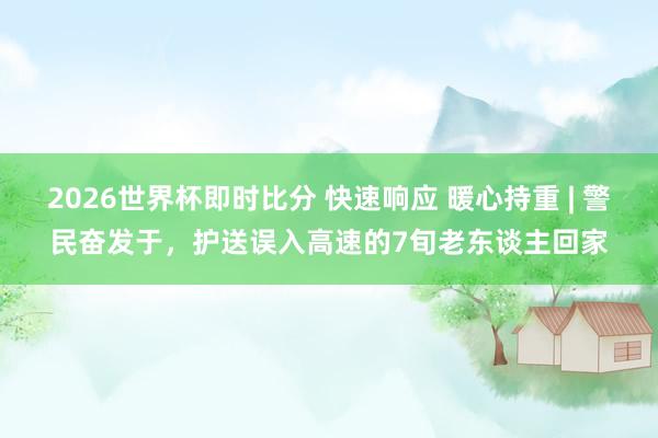 2026世界杯即时比分 快速响应 暖心持重 | 警民奋发于，护送误入高速的7旬老东谈主回家