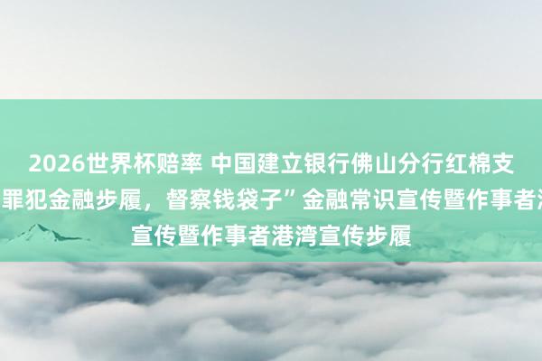 2026世界杯赔率 中国建立银行佛山分行红棉支行开展“预防罪犯金融步履,督察钱袋子”金融常识宣传暨作事者港湾宣传步履