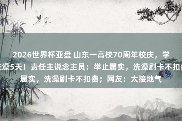 2026世界杯亚盘 山东一高校70周年校庆，学生及返校学友免费洗澡5天！责任主说念主员：举止属实，洗澡刷卡不扣费；网友：太接地气