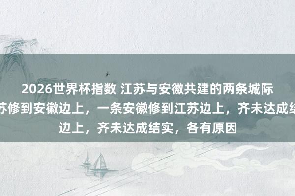 2026世界杯指数 江苏与安徽共建的两条城际地铁，一条江苏修到安徽边上，一条安徽修到江苏边上，齐未达成结实，各有原因