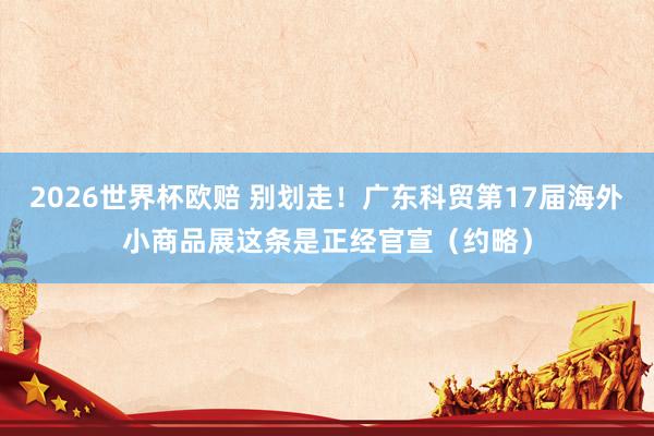 2026世界杯欧赔 别划走!广东科贸第17届海外小商品展这条是正经官宣(约略)