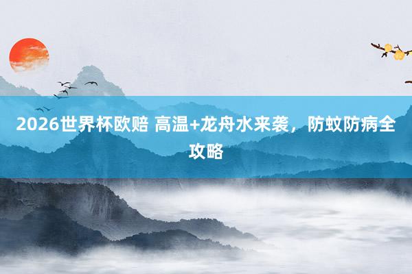 2026世界杯欧赔 高温+龙舟水来袭，防蚊防病全攻略
