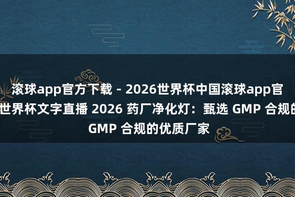 滚球app官方下载 - 2026世界杯中国滚球app官网，2026世界杯文字直播 2026 药厂净化灯：甄选 GMP 合规的优质厂家
