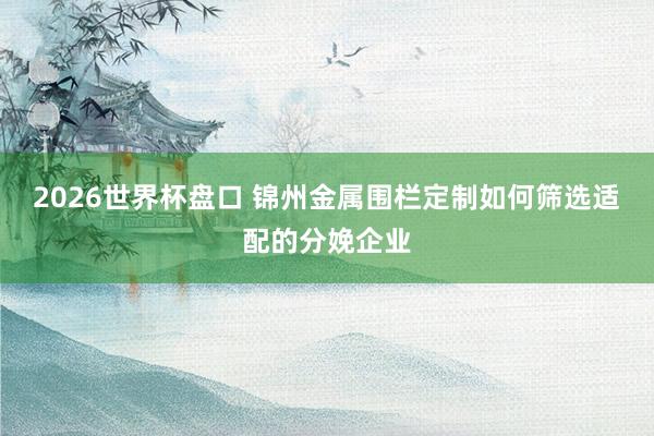 2026世界杯盘口 锦州金属围栏定制如何筛选适配的分娩企业