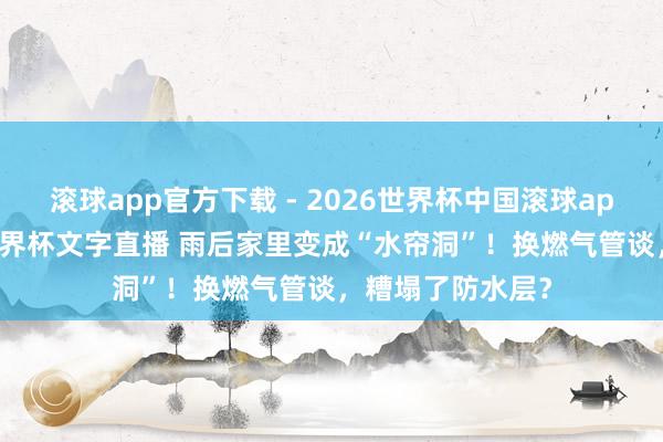 滚球app官方下载 - 2026世界杯中国滚球app官网，2026世界杯文字直播 雨后家里变成“水帘洞”！换燃气管谈，糟塌了防水层？