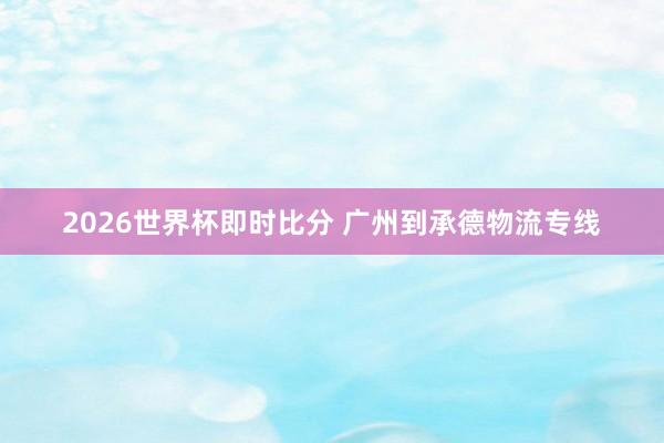 2026世界杯即时比分 广州到承德物流专线