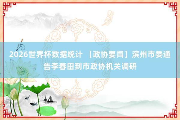 2026世界杯数据统计 【政协要闻】滨州市委通告李春田到市政协机关调研