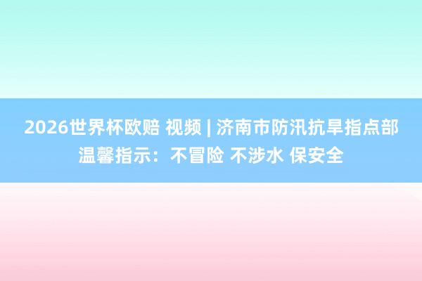 2026世界杯欧赔 视频 | 济南市防汛抗旱指点部温馨指示：不冒险 不涉水 保安全