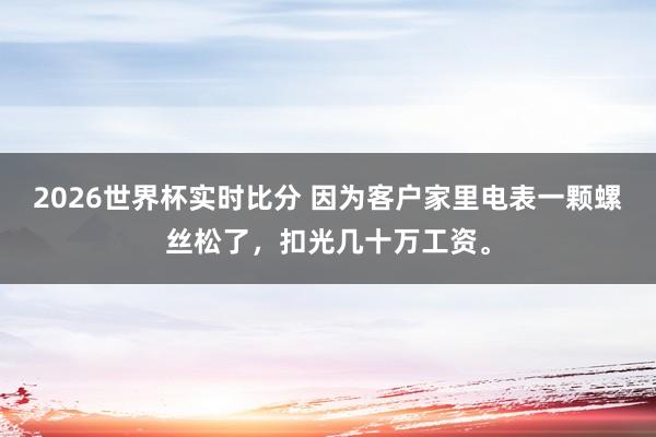 2026世界杯实时比分 因为客户家里电表一颗螺丝松了，扣光几十万工资。