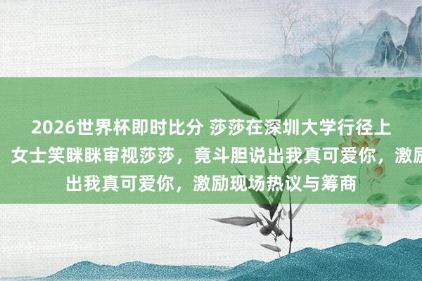 2026世界杯即时比分 莎莎在深圳大学行径上被粉丝迎面表白，女士笑眯眯审视莎莎，竟斗胆说出我真可爱你，激励现场热议与筹商