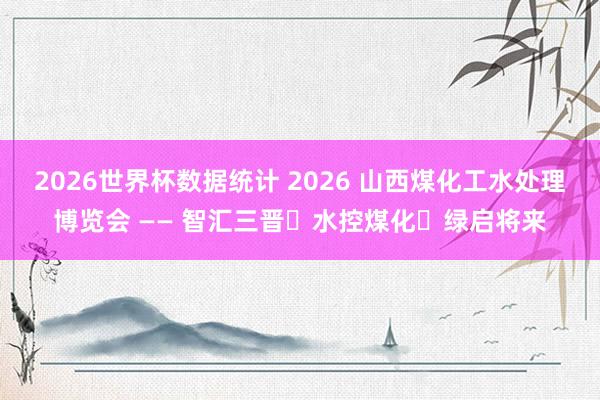 2026世界杯数据统计 2026 山西煤化工水处理博览会 —— 智汇三晋・水控煤化・绿启将来