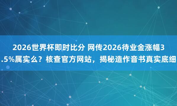 2026世界杯即时比分 网传2026待业金涨幅3.5%属实么？核查官方网站，揭秘造作音书真实底细