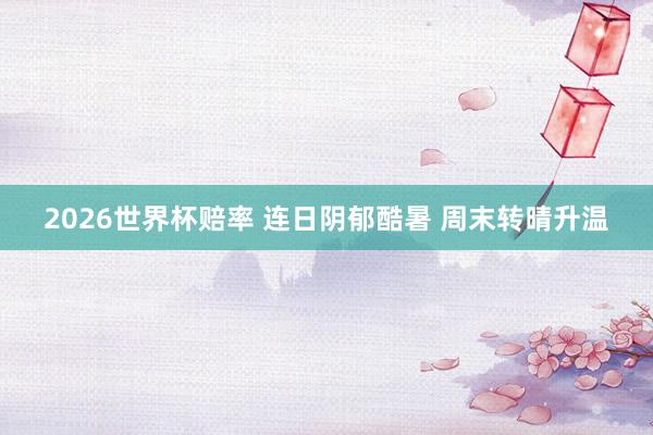 2026世界杯赔率 连日阴郁酷暑 周末转晴升温