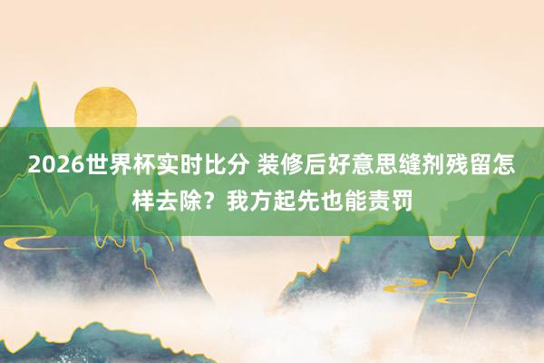 2026世界杯实时比分 装修后好意思缝剂残留怎样去除?我方起先也能责罚