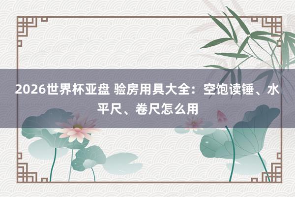 2026世界杯亚盘 验房用具大全：空饱读锤、水平尺、卷尺怎么用
