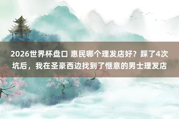 2026世界杯盘口 惠民哪个理发店好？踩了4次坑后，我在圣豪西边找到了惬意的男士理发店