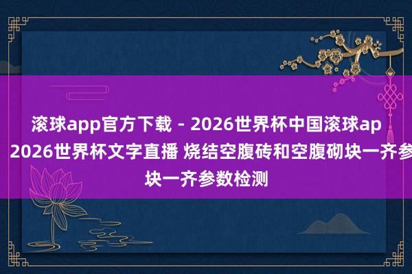 滚球app官方下载 - 2026世界杯中国滚球app官网，2026世界杯文字直播 烧结空腹砖和空腹砌块一齐参数检测