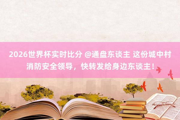 2026世界杯实时比分 @通盘东谈主 这份城中村消防安全领导，快转发给身边东谈主！
