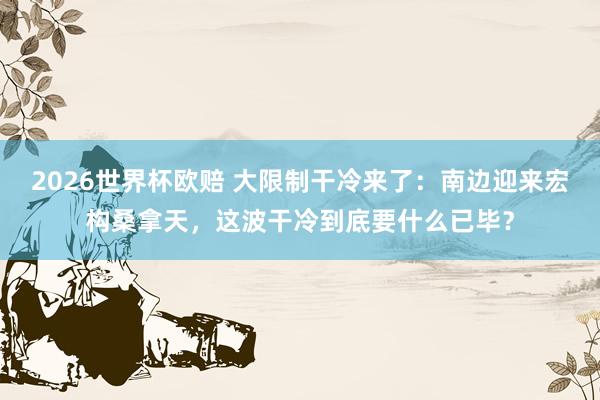 2026世界杯欧赔 大限制干冷来了:南边迎来宏构桑拿天,这波干冷到底要什么已毕?