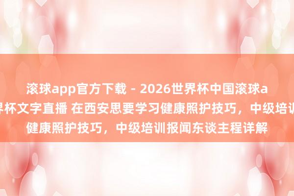 滚球app官方下载 - 2026世界杯中国滚球app官网,2026世界杯文字直播 在西安思要学习健康照护技巧,中级培训报闻东谈主程详解