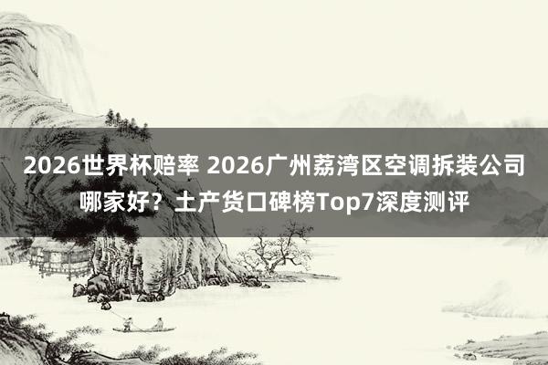 2026世界杯赔率 2026广州荔湾区空调拆装公司哪家好?土产货口碑榜Top7深度测评