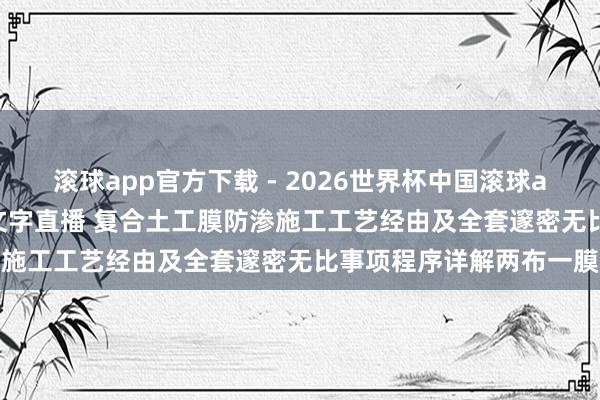 滚球app官方下载 - 2026世界杯中国滚球app官网,2026世界杯文字直播 复合土工膜防渗施工工艺经由及全套邃密无比事项程序详解两布一膜