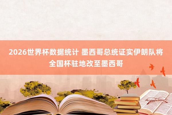 2026世界杯数据统计 墨西哥总统证实伊朗队将全国杯驻地改至墨西哥