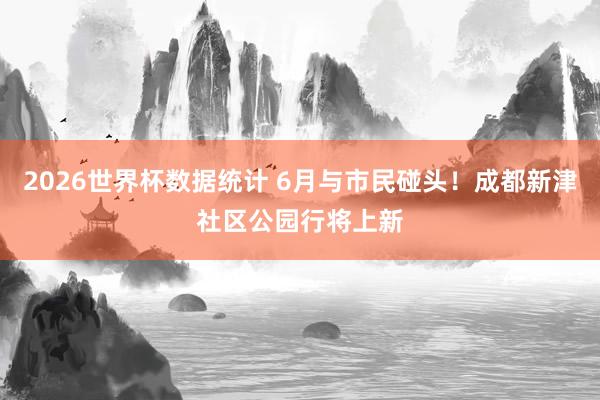 2026世界杯数据统计 6月与市民碰头！成都新津社区公园行将上新