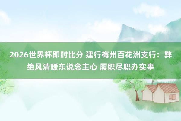 2026世界杯即时比分 建行梅州百花洲支行：弊绝风清暖东说念主心 履职尽职办实事
