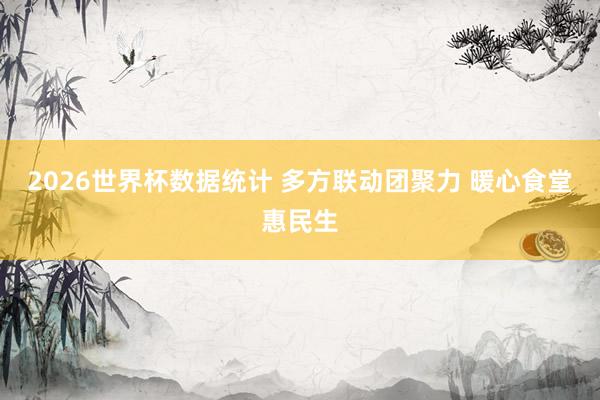 2026世界杯数据统计 多方联动团聚力 暖心食堂惠民生