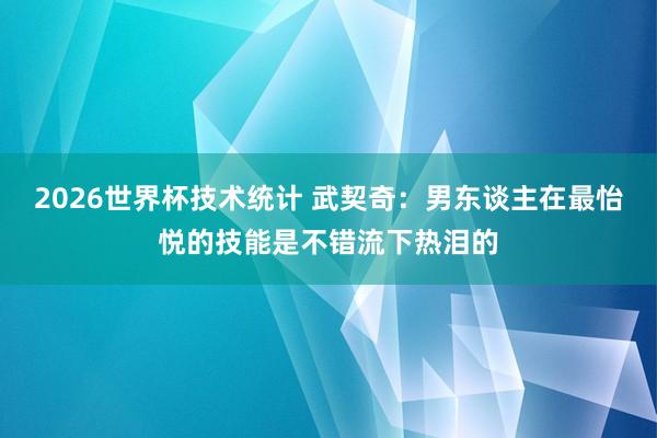 2026世界杯技术统计 武契奇：男东谈主在最怡悦的技能是不错流下热泪的