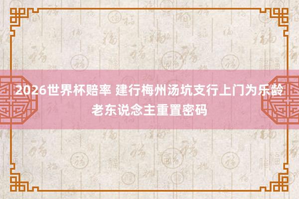 2026世界杯赔率 建行梅州汤坑支行上门为乐龄老东说念主重置密码
