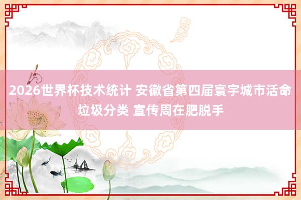 2026世界杯技术统计 安徽省第四届寰宇城市活命垃圾分类 宣传周在肥脱手