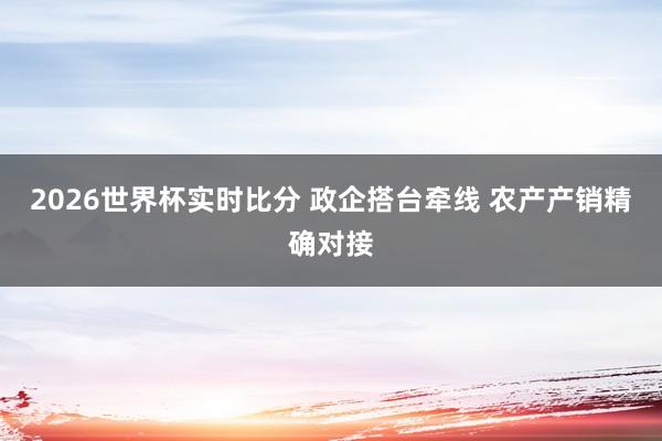 2026世界杯实时比分 政企搭台牵线 农产产销精确对接