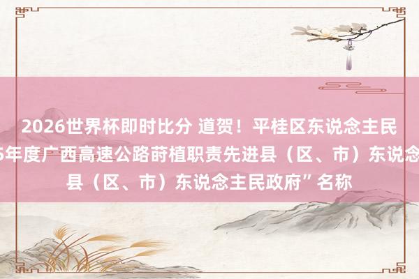 2026世界杯即时比分 道贺！平桂区东说念主民政府获评“2025年度广西高速公路莳植职责先进县（区、市）东说念主民政府”名称