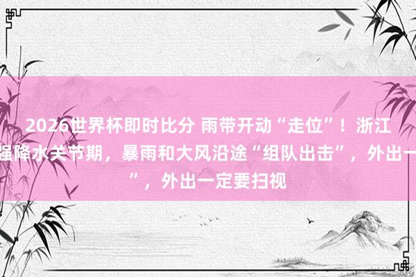 2026世界杯即时比分 雨带开动“走位”！浙江今明插足强降水关节期，暴雨和大风沿途“组队出击”，外出一定要扫视