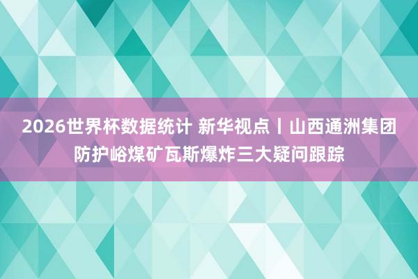 2026世界杯数据统计 新华视点丨山西通洲集团防护峪煤矿瓦斯爆炸三大疑问跟踪