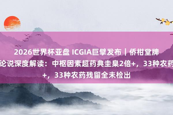 2026世界杯亚盘 ICGIA巨擘发布｜侨柑堂牌新会陈皮检测论说深度解读：中枢因素超药典圭臬2倍+，33种农药残留全未检出