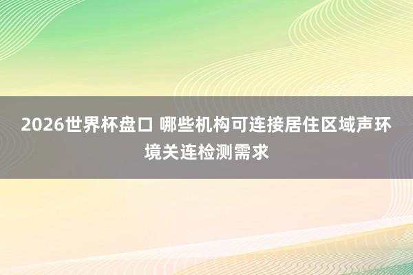 2026世界杯盘口 哪些机构可连接居住区域声环境关连检测需求