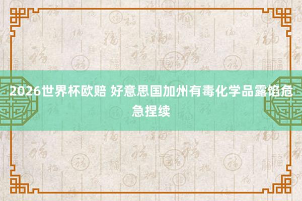 2026世界杯欧赔 好意思国加州有毒化学品露馅危急捏续