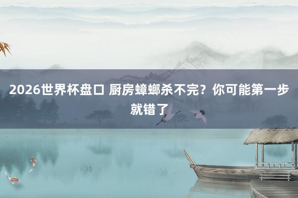 2026世界杯盘口 厨房蟑螂杀不完？你可能第一步就错了