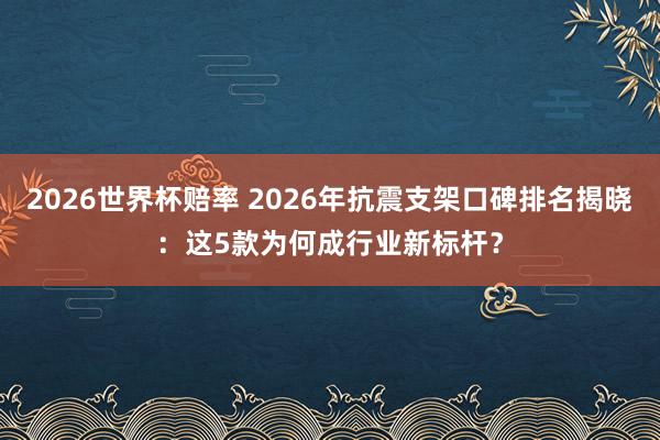 2026世界杯赔率 2026年抗震支架口碑排名揭晓:这5款为何成行业新标杆?