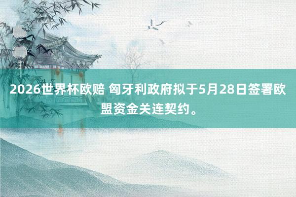 2026世界杯欧赔 匈牙利政府拟于5月28日签署欧盟资金关连契约。