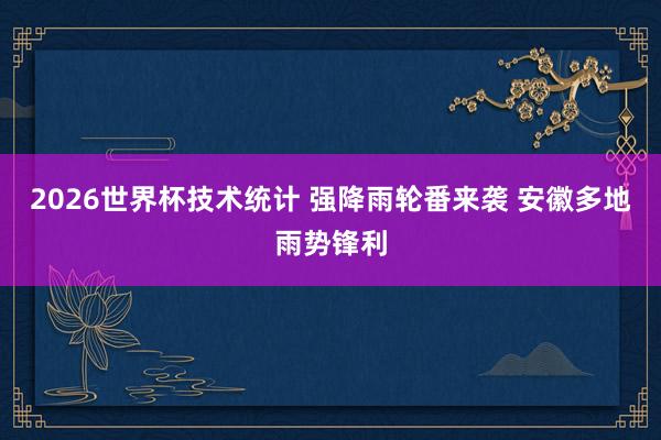 2026世界杯技术统计 强降雨轮番来袭 安徽多地雨势锋利