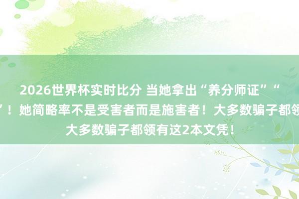 2026世界杯实时比分 当她拿出“养分师证”“形态究诘师证”!她简略率不是受害者而是施害者!大多数骗子都领有这2本文凭!
