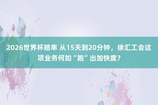 2026世界杯赔率 从15天到20分钟,徐汇工会这项业务何如“跑”出加快度?