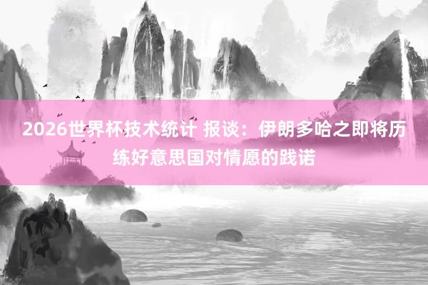 2026世界杯技术统计 报谈：伊朗多哈之即将历练好意思国对情愿的践诺
