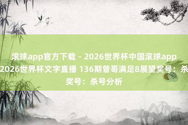 滚球app官方下载 - 2026世界杯中国滚球app官网，2026世界杯文字直播 136期曾哥满足8展望奖号：杀号分析