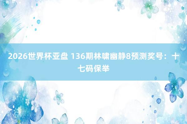 2026世界杯亚盘 136期林啸幽静8预测奖号：十七码保举