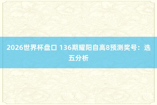 2026世界杯盘口 136期耀阳自高8预测奖号:选五分析